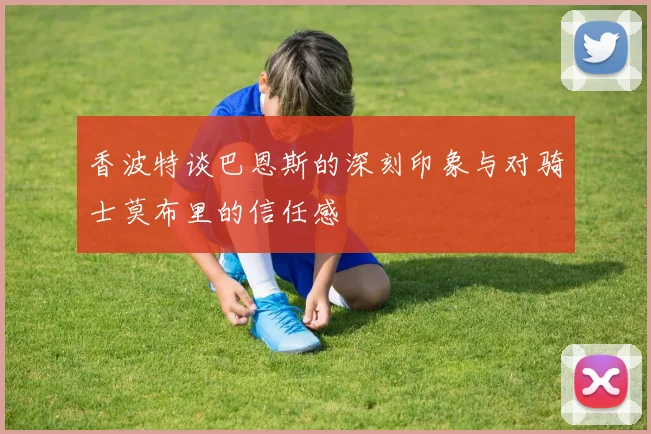 香波特谈巴恩斯的深刻印象与对骑士莫布里的信任感