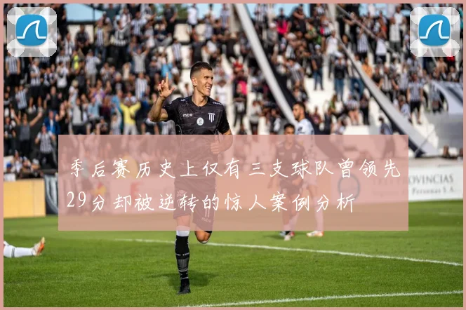 季后赛历史上仅有三支球队曾领先29分却被逆转的惊人案例分析