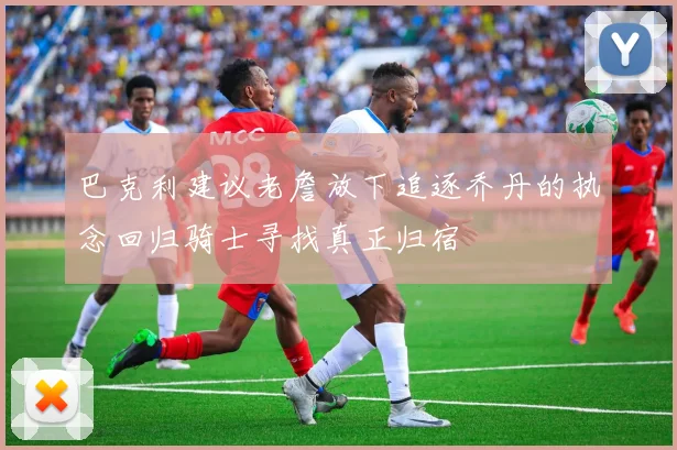 巴克利建议老詹放下追逐乔丹的执念回归骑士寻找真正归宿