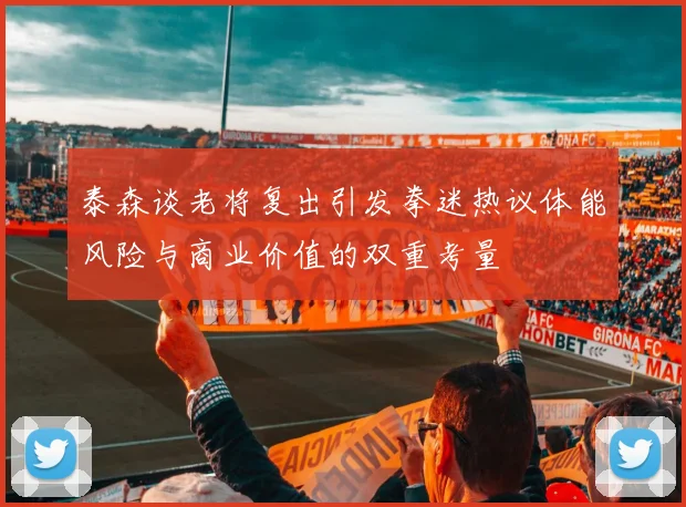 泰森谈老将复出引发拳迷热议体能风险与商业价值的双重考量