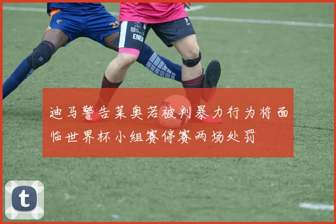 迪马警告莱奥若被判暴力行为将面临世界杯小组赛停赛两场处罚