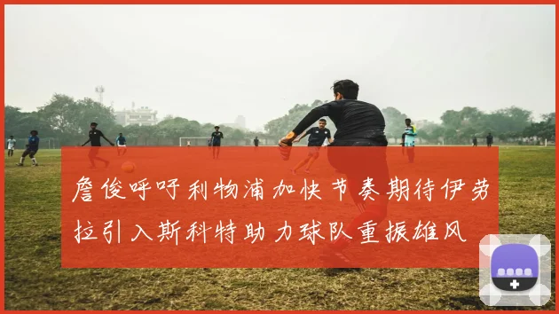 詹俊呼吁利物浦加快节奏期待伊劳拉引入斯科特助力球队重振雄风