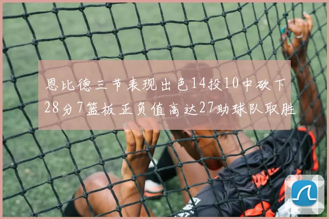 恩比德三节表现出色14投10中砍下28分7篮板正负值高达27助球队取胜