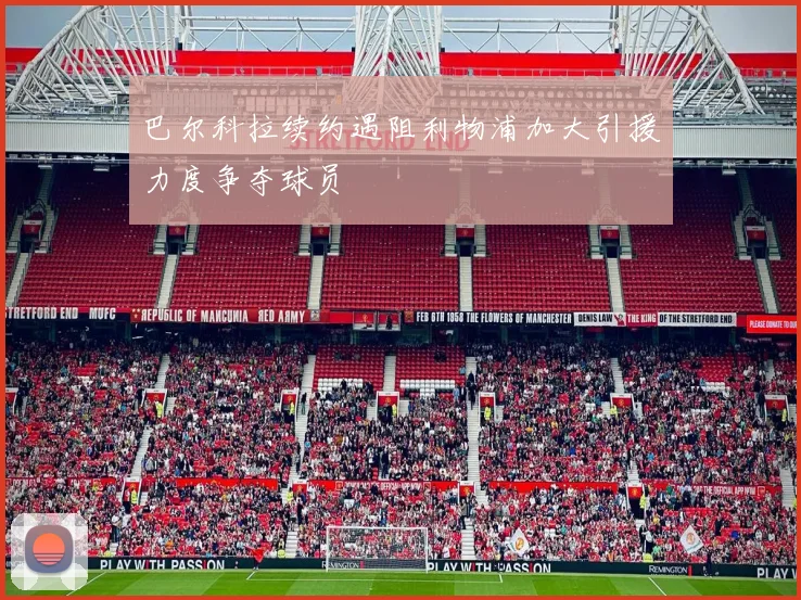 巴尔科拉续约遇阻利物浦加大引援力度争夺球员
