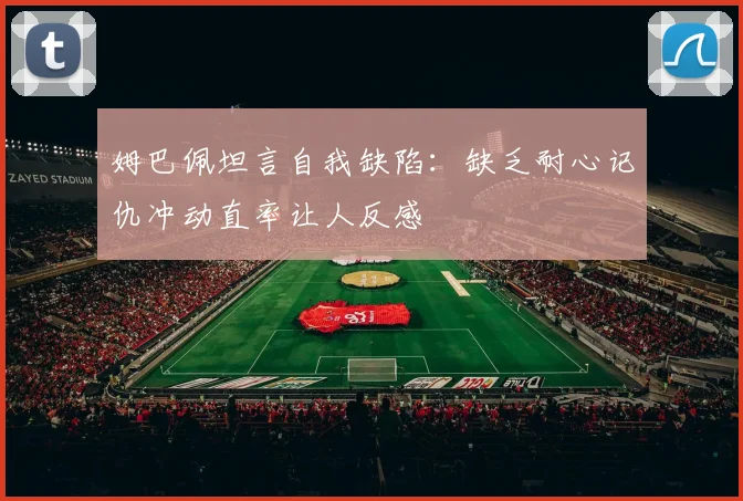 姆巴佩坦言自我缺陷：缺乏耐心记仇冲动直率让人反感