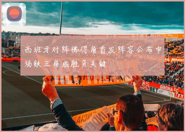 西班牙对阵佛得角首发阵容公布中场铁三角成胜负关键