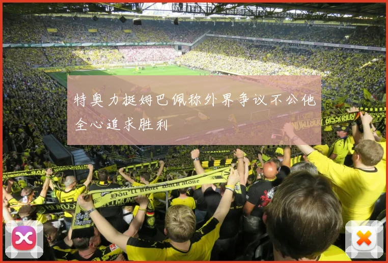 特奥力挺姆巴佩称外界争议不公他全心追求胜利