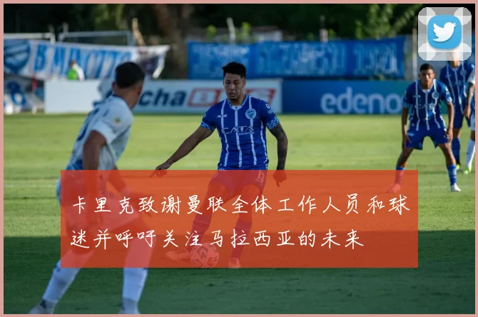 卡里克致谢曼联全体工作人员和球迷并呼吁关注马拉西亚的未来
