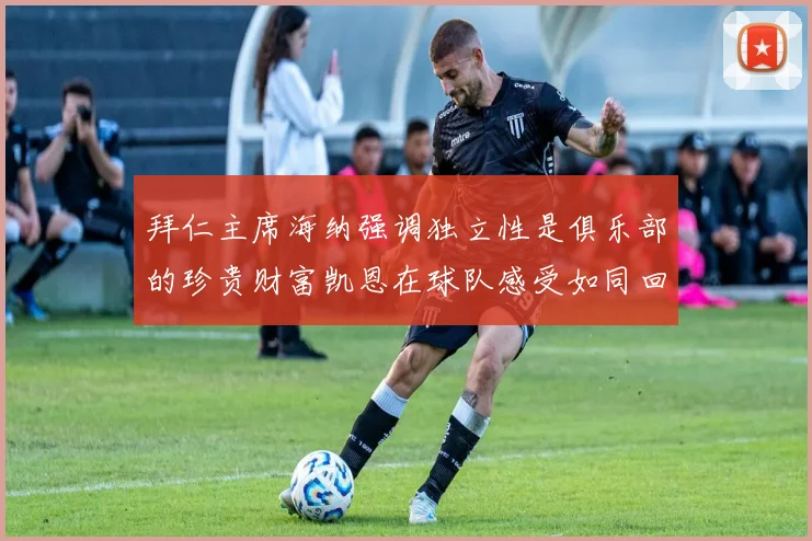 拜仁主席海纳强调独立性是俱乐部的珍贵财富凯恩在球队感受如同回家般自在