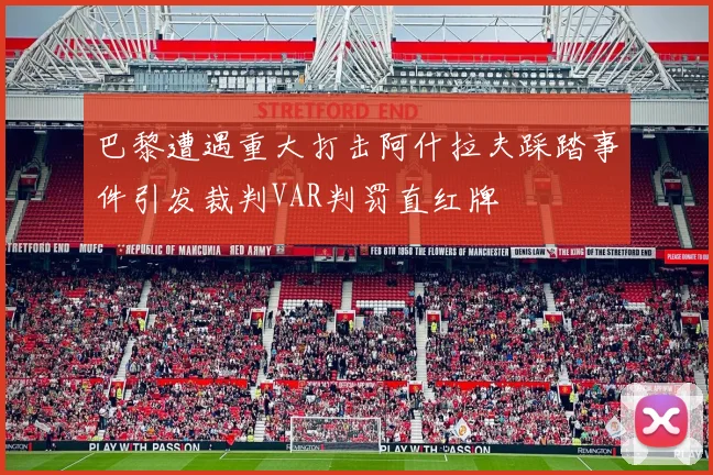 巴黎遭遇重大打击阿什拉夫踩踏事件引发裁判VAR判罚直红牌