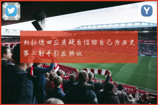 利拉德回应质疑自信称自己为历史第二射手引发热议