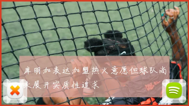 库明加表达加盟热火意愿但球队尚未展开实质性追求