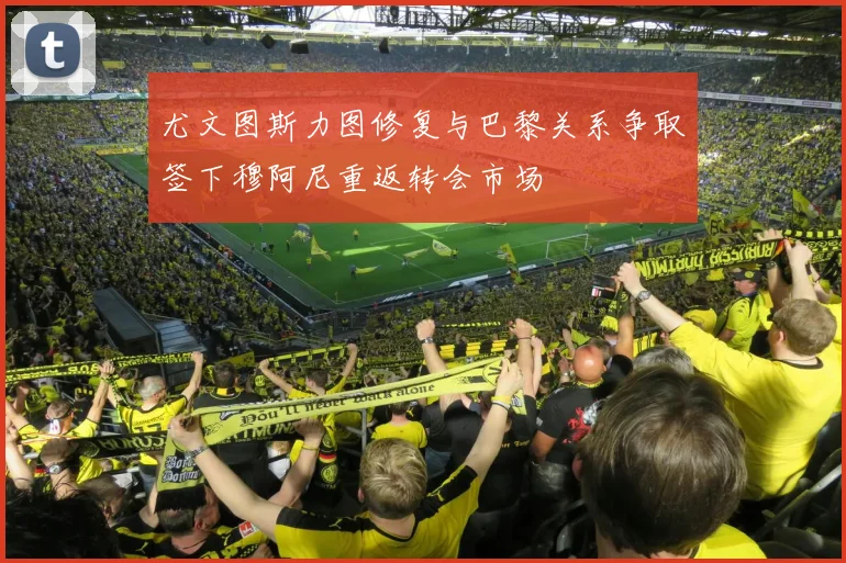 尤文图斯力图修复与巴黎关系争取签下穆阿尼重返转会市场