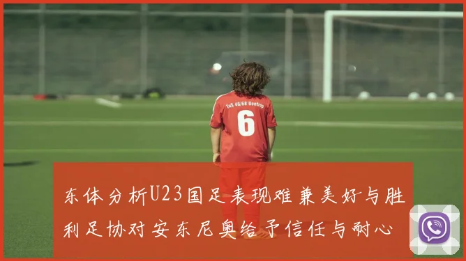 东体分析U23国足表现难兼美好与胜利足协对安东尼奥给予信任与耐心